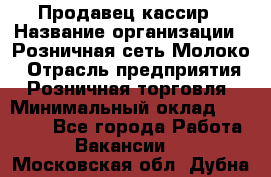 Продавец-кассир › Название организации ­ Розничная сеть Молоко › Отрасль предприятия ­ Розничная торговля › Минимальный оклад ­ 15 000 - Все города Работа » Вакансии   . Московская обл.,Дубна г.
